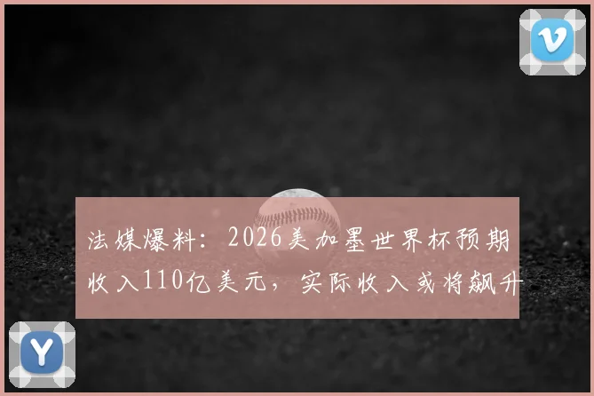 法媒爆料：2026美加墨世界杯预期收入110亿美元，实际收入或将飙升至150亿美元！