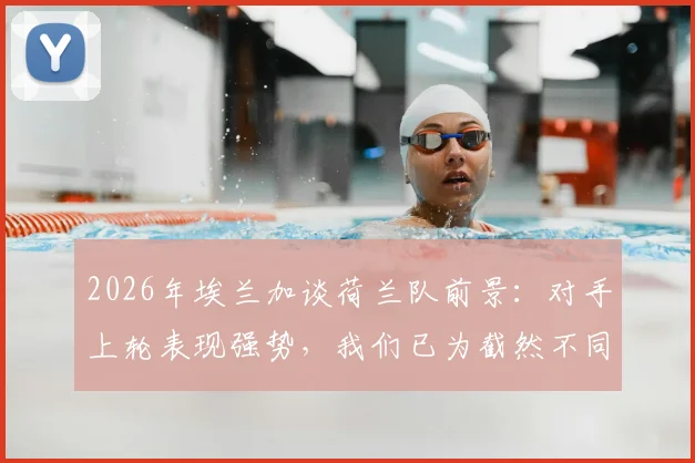 2026年埃兰加谈荷兰队前景:对手上轮表现强势,我们已为截然不同的次战做好充分准备