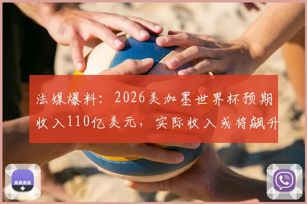 法媒爆料：2026美加墨世界杯预期收入110亿美元，实际收入或将飙升至150亿美元！