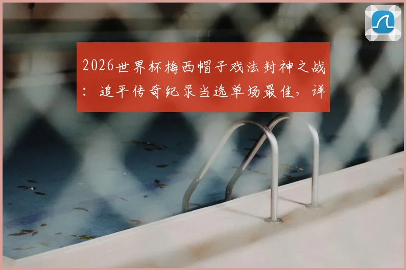 2026世界杯梅西帽子戏法封神之战：追平传奇纪录当选单场最佳，详解每日之星评选看点