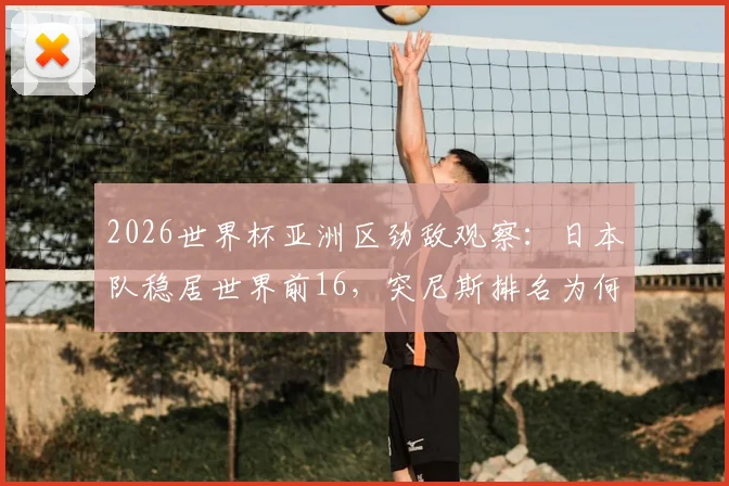 2026世界杯亚洲区劲敌观察:日本队稳居世界前16,突尼斯排名为何暴跌?附最新FIFA排名解读指南