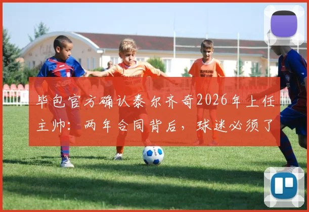 毕包官方确认泰尔齐奇2026年上任主帅:两年合同背后,球迷必须了解的三大战术变革与俱乐部考量