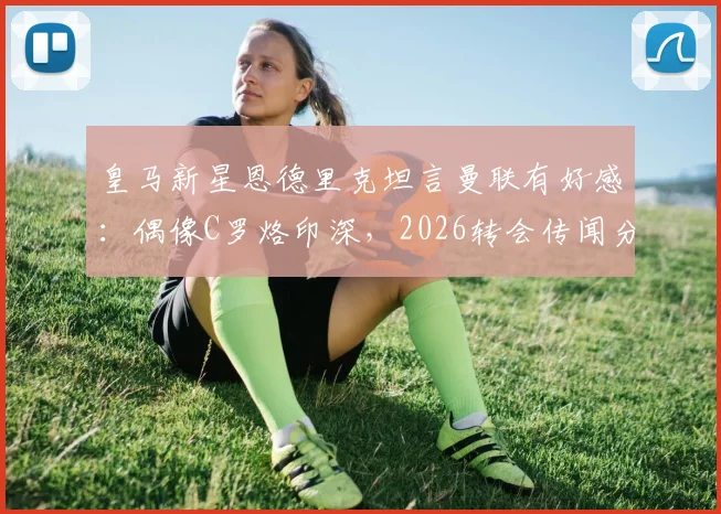 皇马新星恩德里克坦言曼联有好感:偶像C罗烙印深,2026转会传闻分析