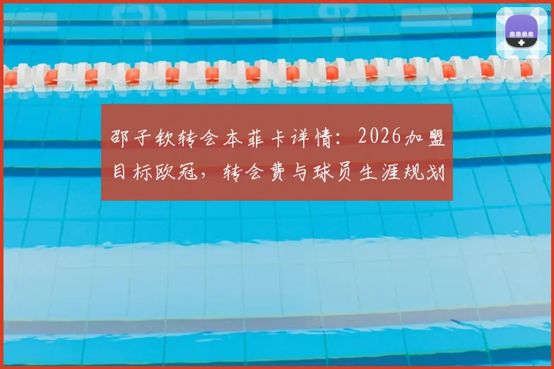 邵子钦转会本菲卡详情：2026加盟目标欧冠，转会费与球员生涯规划解读