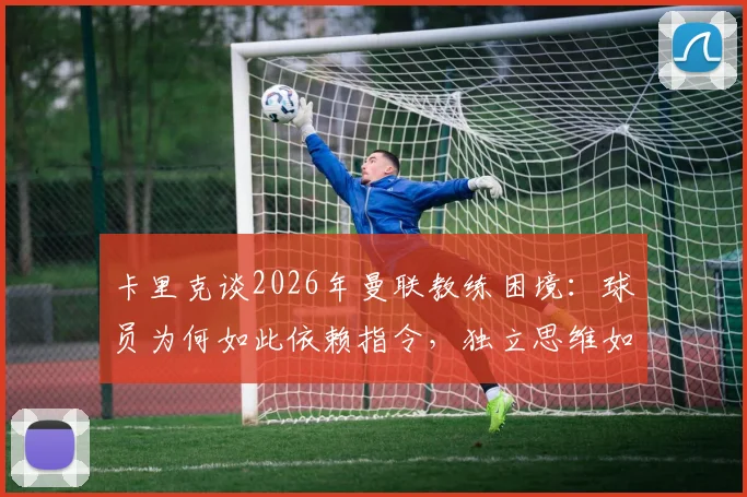 卡里克谈2026年曼联教练困境：球员为何如此依赖指令，独立思维如何培养？