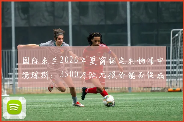 国际米兰2026年夏窗锁定利物浦中场琼斯，3500万欧元报价能否促成转会？