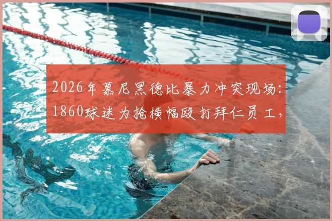 2026年慕尼黑德比暴力冲突现场:1860球迷为抢横幅殴打拜仁员工,德媒披露事件完整经过与后续处理