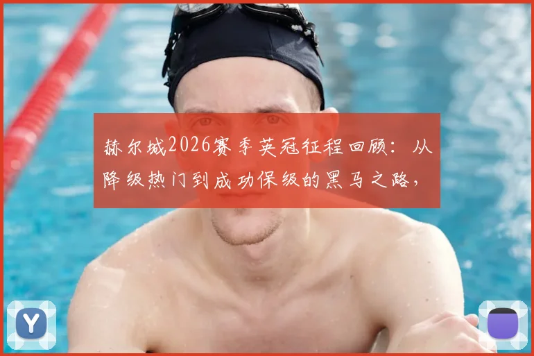 赫尔城2026赛季英冠征程回顾：从降级热门到成功保级的黑马之路，主帅罗塞尼尔如何带队实现极限反转