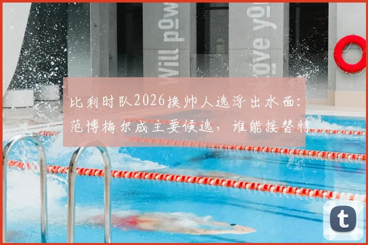 比利时队2026换帅人选浮出水面：范博梅尔成主要候选，谁能接替特德斯科帅位引发热议