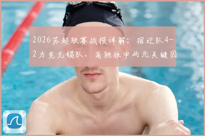 2026苏超联赛战报详解：宿迁队4-2力克无锡队，高驰独中两元关键因素分析及全场视频集锦