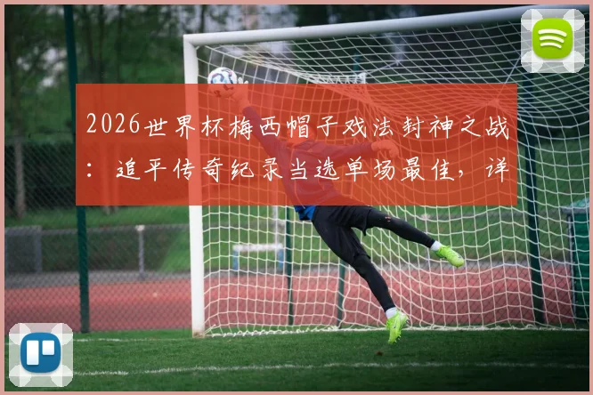 2026世界杯梅西帽子戏法封神之战:追平传奇纪录当选单场最佳,详解每日之星评选看点