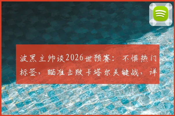 波黑主帅谈2026世预赛：不惧热门标签，瞄准击败卡塔尔关键战，详解出线形势与战术展望