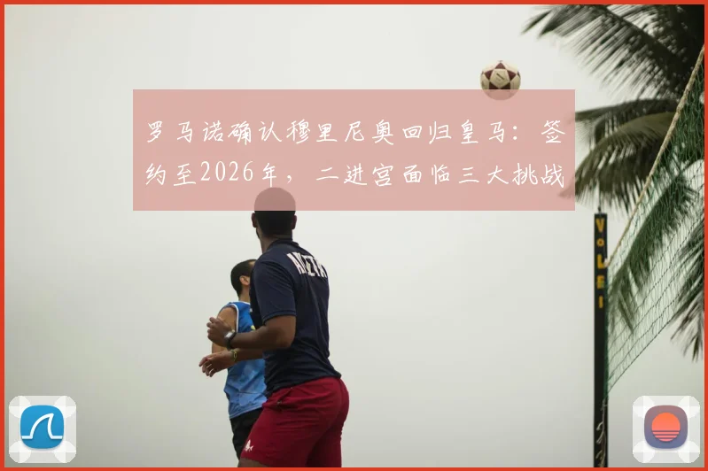 罗马诺确认穆里尼奥回归皇马:签约至2026年,二进宫面临三大挑战