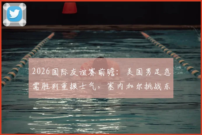 2026国际友谊赛前瞻：美国男足急需胜利重振士气，塞内加尔挑战东道主面临严峻考验