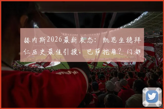 赫内斯2026最新表态:凯恩坐稳拜仁历史最佳引援,巴萨挖角?门都没有!数据与荣誉全解析