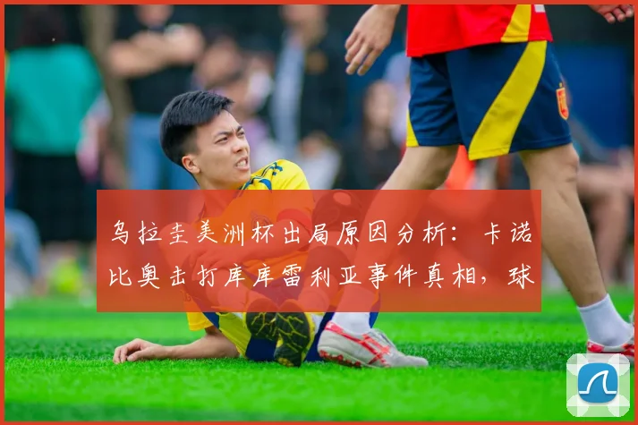 乌拉圭美洲杯出局原因分析:卡诺比奥击打库库雷利亚事件真相,球队内讧社媒反应与争议瞬间解读