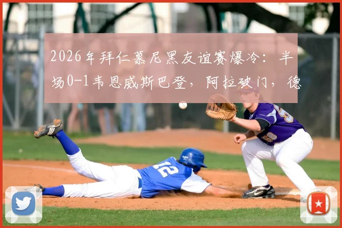 2026年拜仁慕尼黑友谊赛爆冷：半场0-1韦恩威斯巴登，阿拉破门，德甲霸主零射正原因解析