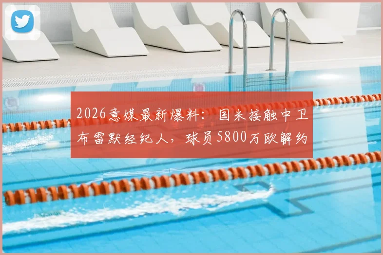 2026意媒最新爆料：国米接触中卫布雷默经纪人，球员5800万欧解约金引热议