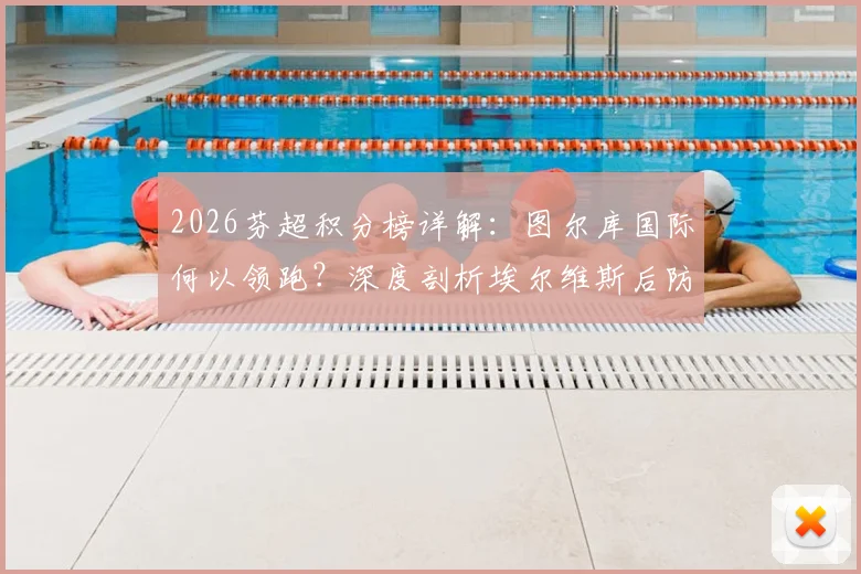 2026芬超积分榜详解：图尔库国际何以领跑？深度剖析埃尔维斯后防不稳症结
