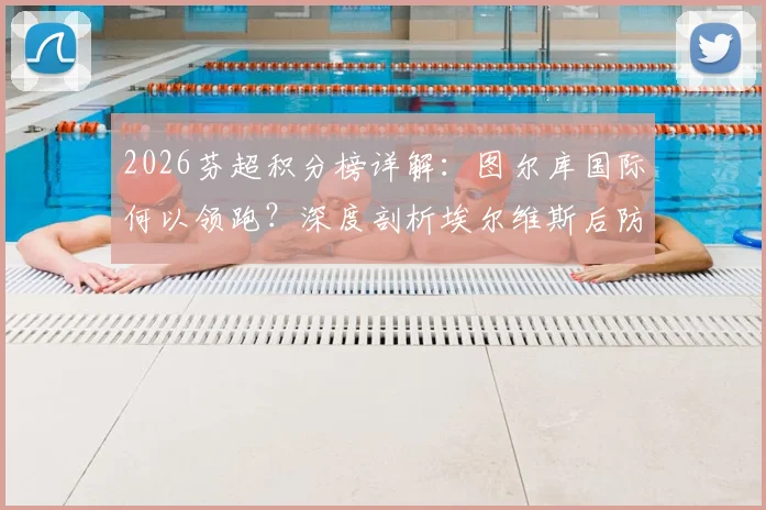 2026芬超积分榜详解：图尔库国际何以领跑？深度剖析埃尔维斯后防不稳症结