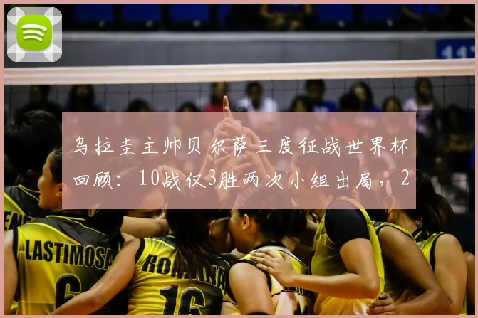 乌拉圭主帅贝尔萨三度征战世界杯回顾：10战仅3胜两次小组出局，2026年能否带队突破瓶颈？