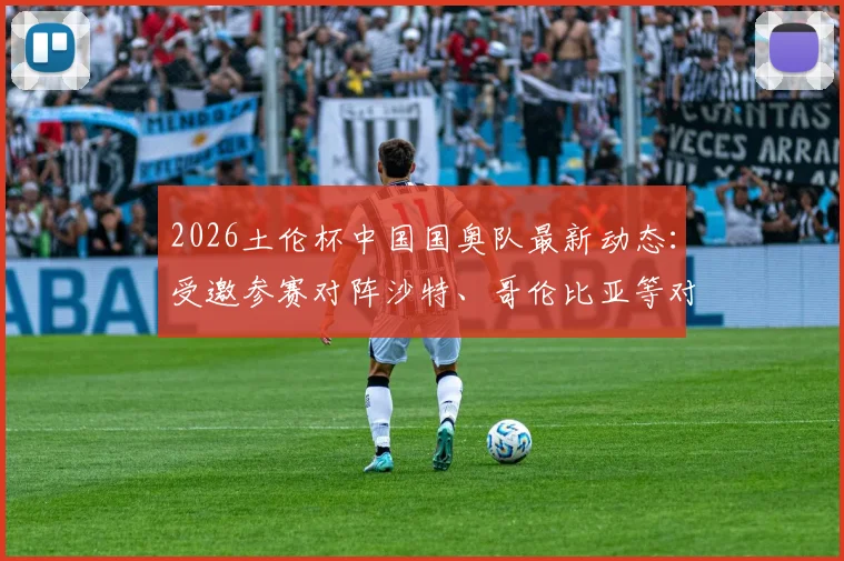 2026土伦杯中国国奥队最新动态：受邀参赛对阵沙特、哥伦比亚等对手，附赛程分析与历史战绩回顾