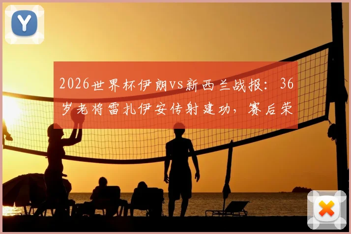 2026世界杯伊朗vs新西兰战报:36岁老将雷扎伊安传射建功,赛后荣膺全场最佳球员