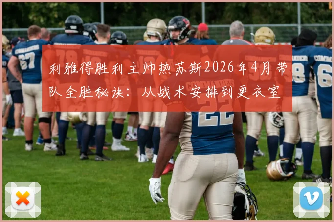 利雅得胜利主帅热苏斯2026年4月带队全胜秘诀:从战术安排到更衣室管理深度解析,附沙特联最佳教练评选标准