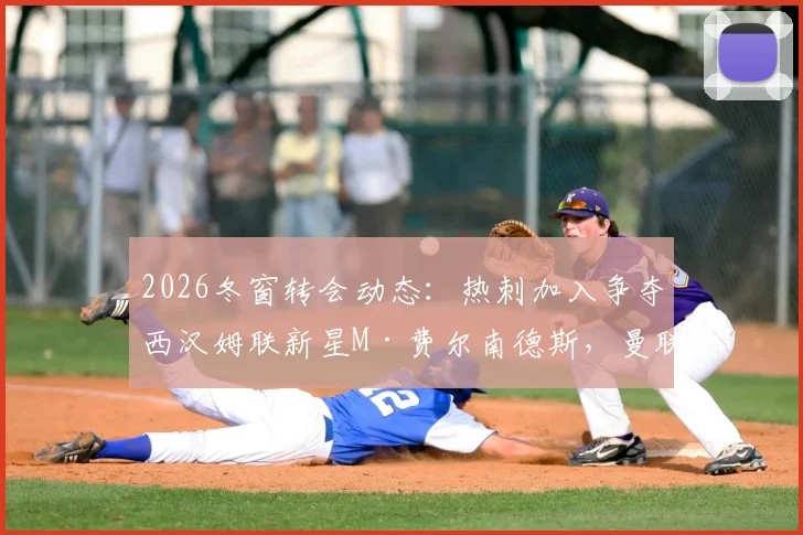 2026冬窗转会动态：热刺加入争夺西汉姆联新星M·费尔南德斯，曼联引援计划遇挑战