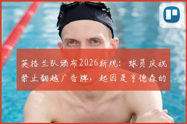 英格兰队颁布2026新规：球员庆祝禁止翻越广告牌，起因是亨德森的受伤教训