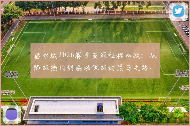 赫尔城2026赛季英冠征程回顾：从降级热门到成功保级的黑马之路，主帅罗塞尼尔如何带队实现极限反转