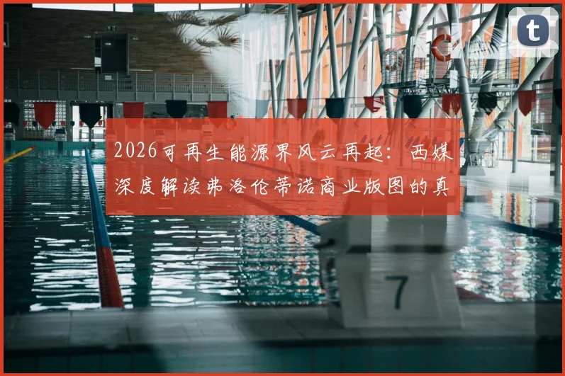 2026可再生能源界风云再起:西媒深度解读弗洛伦蒂诺商业版图的真实竞争者与市场格局