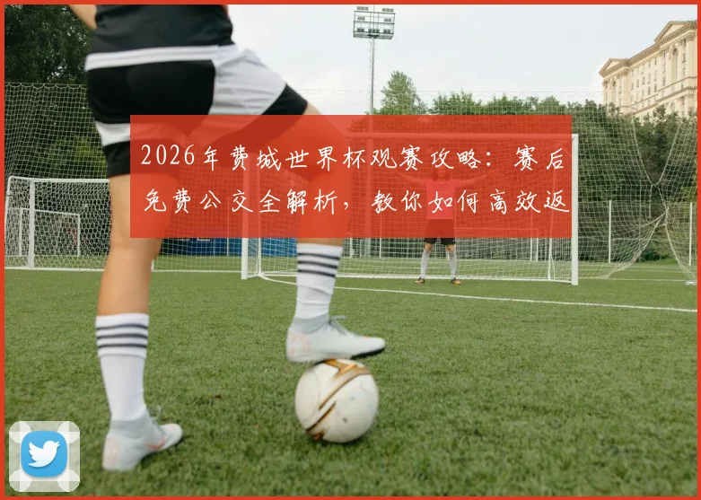 2026年费城世界杯观赛攻略:赛后免费公交全解析,教你如何高效返程