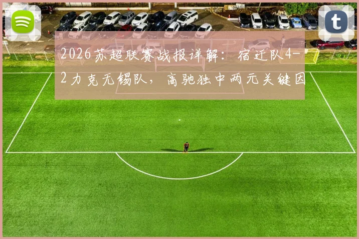 2026苏超联赛战报详解:宿迁队4-2力克无锡队,高驰独中两元关键因素分析及全场视频集锦