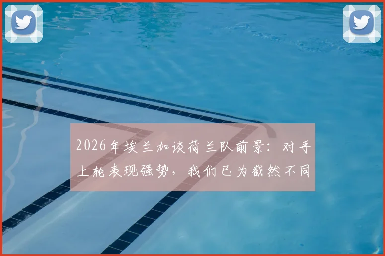 2026年埃兰加谈荷兰队前景：对手上轮表现强势，我们已为截然不同的次战做好充分准备