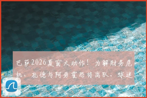 巴萨2026夏窗大动作!为解财务危机,孔德与阿劳霍恐将离队,球迷该如何看待?