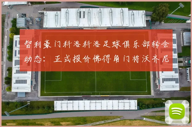 智利豪门科洛科洛足球俱乐部转会动态：正式报价佛得角门将沃齐尼亚，引援计划明确