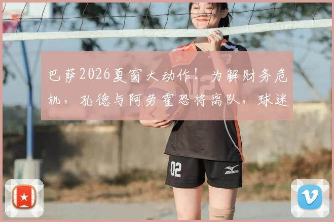 巴萨2026夏窗大动作！为解财务危机，孔德与阿劳霍恐将离队，球迷该如何看待？