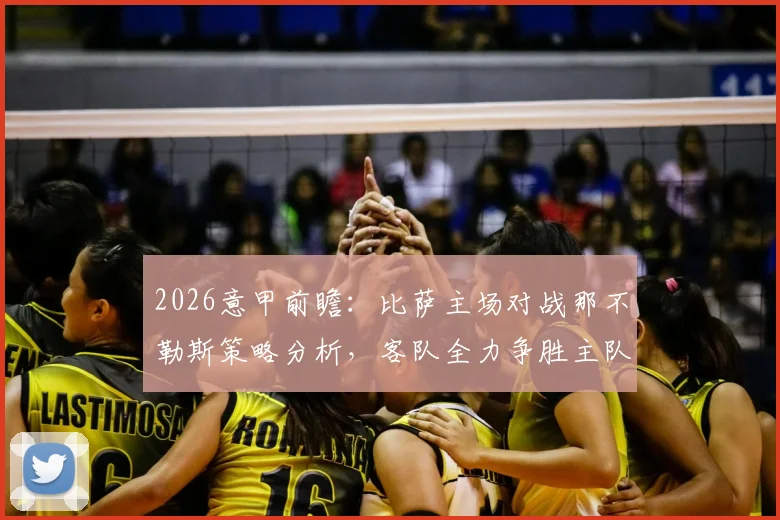 2026意甲前瞻：比萨主场对战那不勒斯策略分析，客队全力争胜主队力求体面