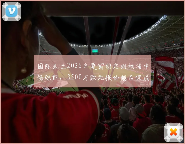国际米兰2026年夏窗锁定利物浦中场琼斯，3500万欧元报价能否促成转会？