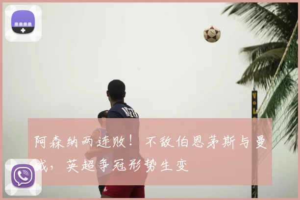 阿森纳两连败！不敌伯恩茅斯与曼城，英超争冠形势生变