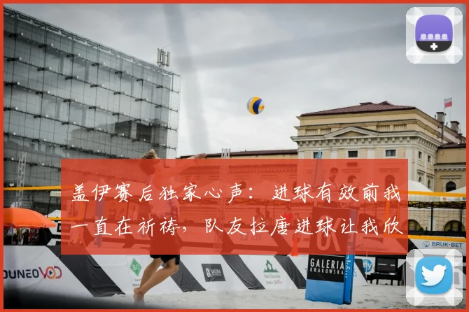 盖伊赛后独家心声:进球有效前我一直在祈祷,队友拉唐进球让我欣喜若狂
