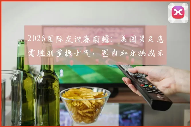 2026国际友谊赛前瞻：美国男足急需胜利重振士气，塞内加尔挑战东道主面临严峻考验