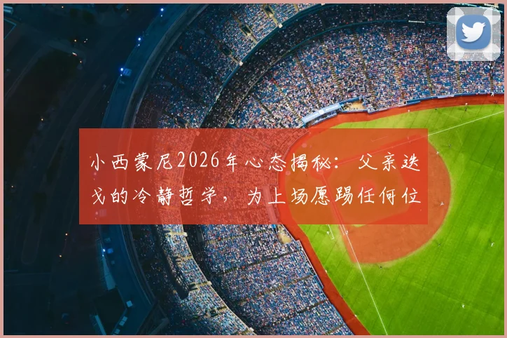 小西蒙尼2026年心态揭秘：父亲迭戈的冷静哲学，为上场愿踢任何位置的职业态度