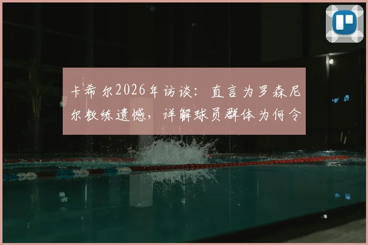 卡希尔2026年访谈:直言为罗森尼尔教练遗憾,详解球员群体为何令其失望