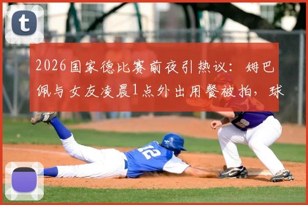 2026国家德比赛前夜引热议：姆巴佩与女友凌晨1点外出用餐被拍，球星作息与场上表现关联引讨论