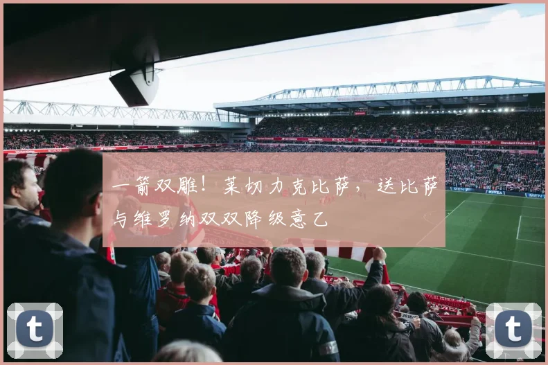 一箭双雕!莱切力克比萨,送比萨与维罗纳双双降级意乙