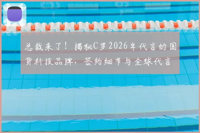 总裁来了！揭秘C罗2026年代言的国货科技品牌，签约细节与全球代言人角色全解析