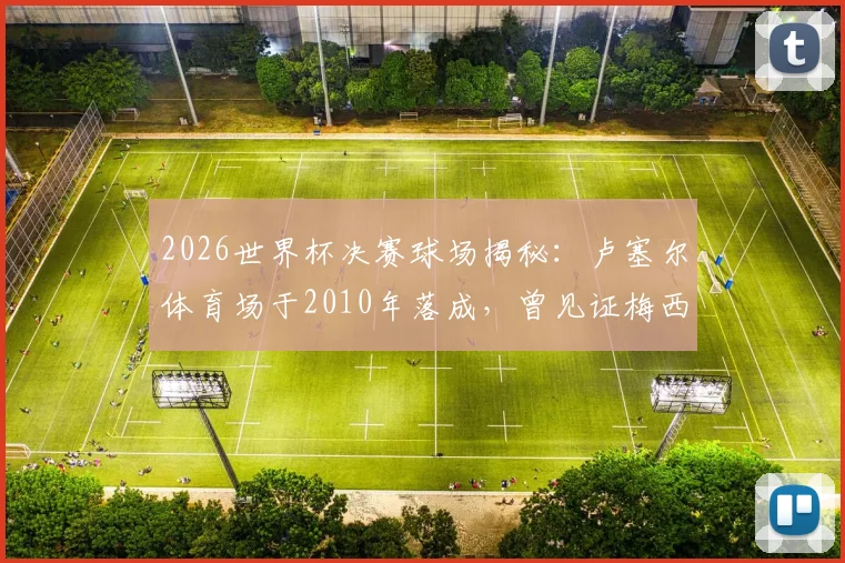 2026世界杯决赛球场揭秘：卢塞尔体育场于2010年落成，曾见证梅西从悲到喜的传奇时刻