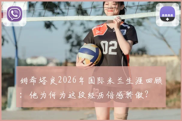 姆希塔良2026年国际米兰生涯回顾:他为何为这段经历倍感骄傲?